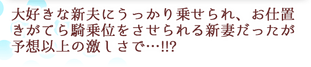 大好きな新夫にうっかり乗せられ、お仕置きがてら騎乗位をさせられる新妻だったは予想以上の激しさで…!!?